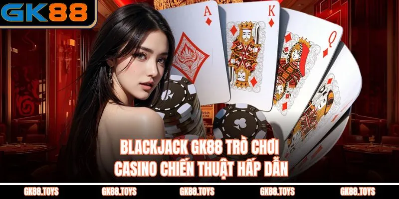 Blackjack Gk88 Trò Chơi Casino Chiến Thuật Hấp Dẫn