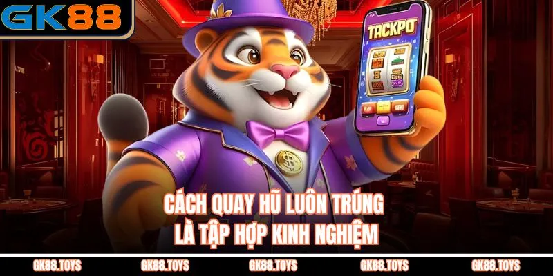 Cách Quay Hũ Luôn Trúng là tập hợp kinh nghiệm