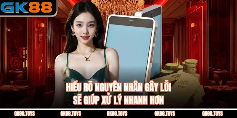 Hiểu rõ nguyên nhân gây lỗi sẽ giúp xử lý nhanh hơn 