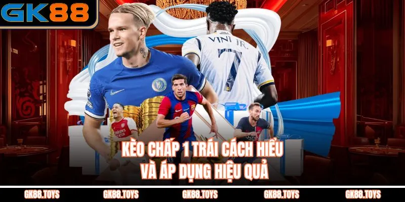 Kèo Chấp 1 Trái Cách Hiểu Và Áp Dụng Hiệu Quả